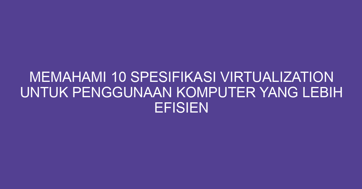 Memahami 10 Spesifikasi Virtualization untuk Penggunaan Komputer yang Lebih Efisien